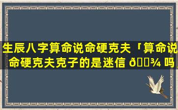生辰八字算命说命硬克夫「算命说命硬克夫克子的是迷信 🌾 吗」